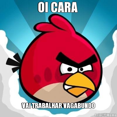 OI CARA  VAI TRABALHAR VAGABUNDO