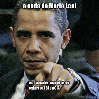 a onda da Maria Leal est� a acaber...acabei de dar
ordens ao FBI e � CIA