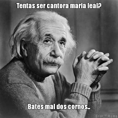 Tentas ser cantora maria leal? Bates mal dos cornos...