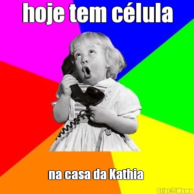 hoje tem c�lula na casa da Kathia 