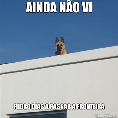 AINDA N�O VI PEDRO DIAS A PASSAR A FRONTEIRA