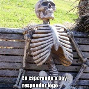  Eu esperando o boy
responder logo