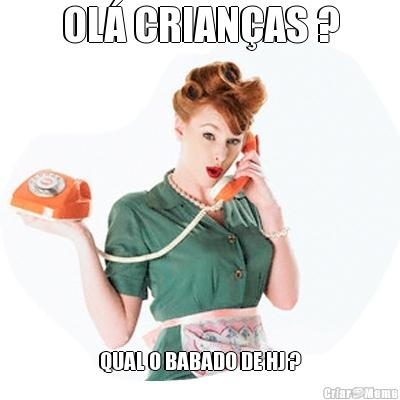 OL� CRIAN�AS ? QUAL O BABADO DE HJ ?