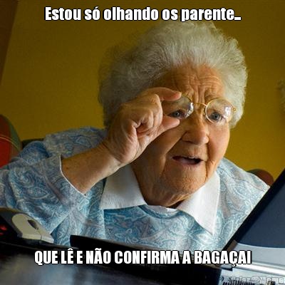 Estou s� olhando os parente... QUE L� E N�O CONFIRMA A BAGA�A!