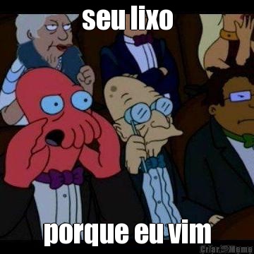 seu lixo porque eu vim