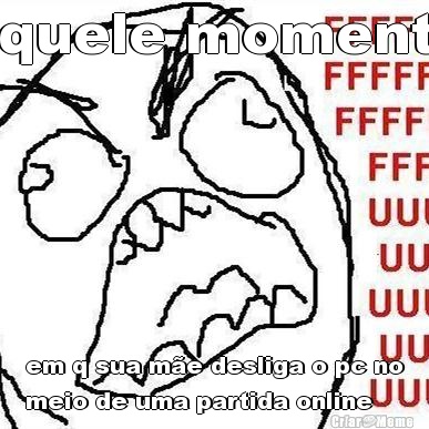aquele momento em q sua m�e desliga o pc no
meio de uma partida online