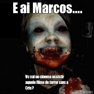 E ai Marcos.... Vc vai no cinema assistir
aquele filme de terror com a
Cris?