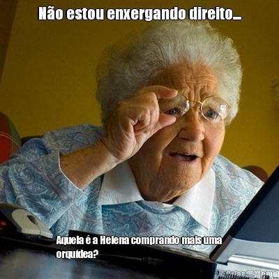 N�o estou enxergando direito.... Aquela � a Helena comprando mais uma
orqu�dea? 