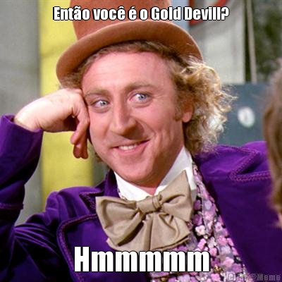 Ent�o voc� � o Gold Devill? Hmmmmm