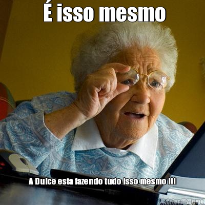  � isso mesmo A Dulce esta fazendo tudo isso mesmo !!!