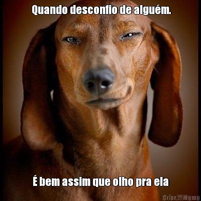  Quando desconfio de algu�m. � bem assim que olho pra ela