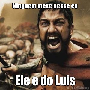Ninguem mexe nesse cu Ele e do Luis
