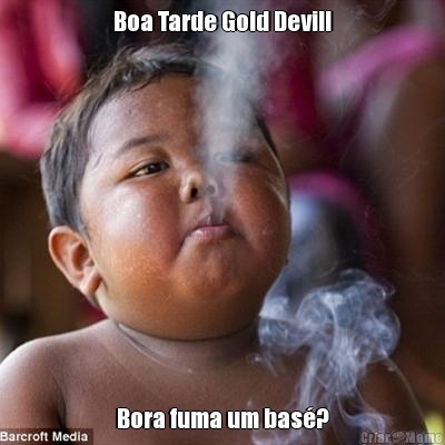 Boa Tarde Gold Devill Bora fuma um bas�?