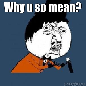 Why u so mean? 