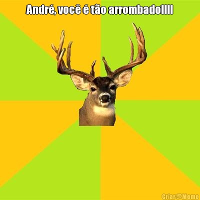 Andr�, voc� � t�o arrombado!!!! 