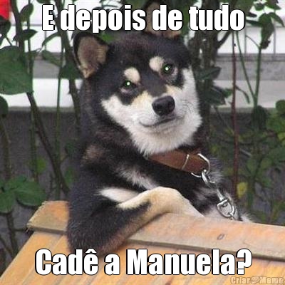 E depois de tudo Cad� a Manuela?
