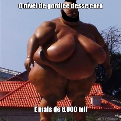 O n�vel de gordice desse cara � mais de 8.000 mil