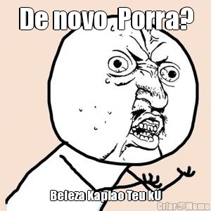 De novo  Porra? Beleza Kapiao Teu k�