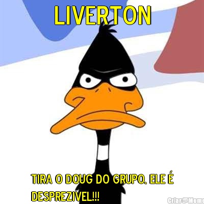 liverton tira o doug do grupo, ele �
desprezivel!!!