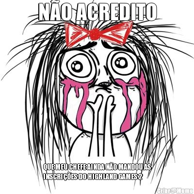 N�O ACREDITO QUE MEU CHEFE AINDA N�O MANDOU AS
INSCRI��ES DO HIGHLAND GAMES 2