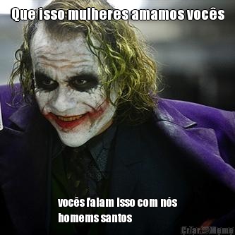 Que isso mulheres amamos voc�s
 voc�s falam isso com n�s
homems santos