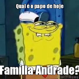 Qual � o papo de hoje Fam�lia Andrade?