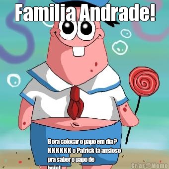 Familia Andrade! Bora colocar o papo em dia?
KKKKKK o Patrick t� ansioso
pra saber o papo de
hoje!⬆