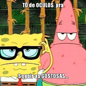T� de OCULOS  pra Seguir as GOSTOSAS....