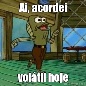 Ai, acordei vol�til hoje
