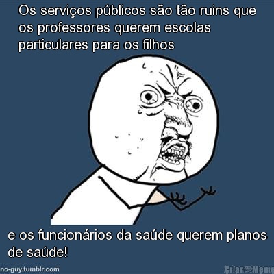 Os servi�os p�blicos s�o t�o ruins que
os professores querem escolas
particulares para os filhos e os funcion�rios da sa�de querem planos
de sa�de!
