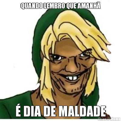 QUANDO LEMBRO QUE AMANH� � DIA DE MALDADE