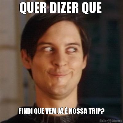 QUER DIZER QUE  FINDI QUE VEM J� � NOSSA TRIP?