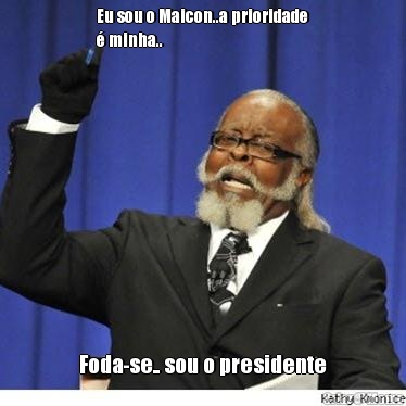 Eu sou o Maicon..a prioridade
� minha.. Foda-se.. sou o presidente