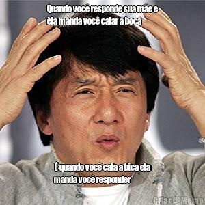 Quando voc� responde sua m�e e
ela manda voc� calar a boca � quando voc� cala a bica ela
manda voc� responder 