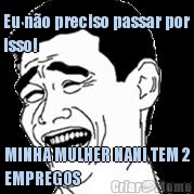 Eu n�o preciso passar por
isso! MINHA MULHER NANI TEM 2
EMPREGOS