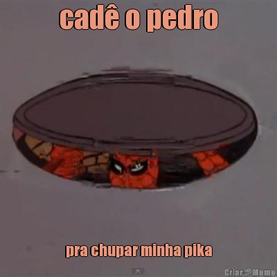 cad� o pedro pra chupar minha pika