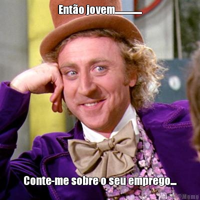 Ent�o jovem.................. Conte-me sobre o seu emprego....