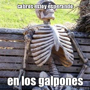 cabros estoy esperando en los galpones