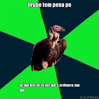 Urubo tem pena pe So nao tem no cu por que a profesora nao
que