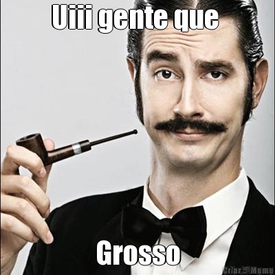 Uiii gente que  Grosso