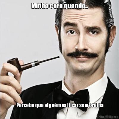 Minha cara quando...  Percebo que algu�m vai ficar sem orelha