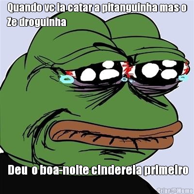Quando vc ia catar a pitanguinha mas o
Ze droguinha  Deu  o boa-noite cinderela primeiro