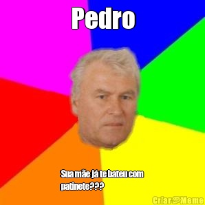 Pedro Sua m�e j� te bateu com
patinete???