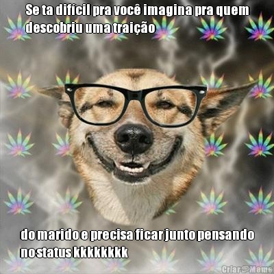 Se ta dif�cil pra voc� imagina pra quem
descobriu uma trai��o  do marido e precisa ficar junto pensando
no status kkkkkkkk