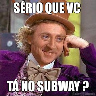 S�RIO QUE VC  T� NO SUBWAY ?