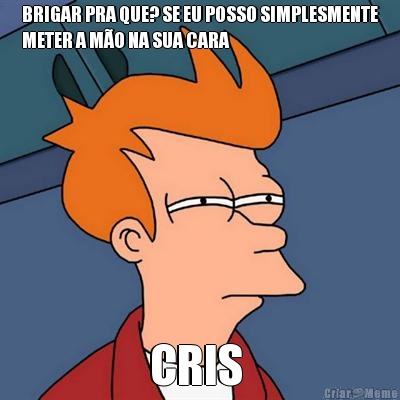 BRIGAR PRA QUE? SE EU POSSO SIMPLESMENTE
METER A M�O NA SUA CARA  CRIS 