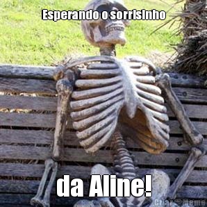 Esperando o sorrisinho da Aline!