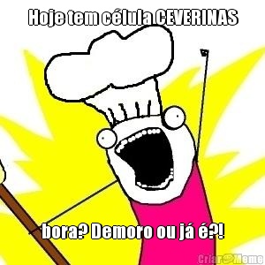 Hoje tem c�lula CEVERINAS bora? Demoro ou j� �?!