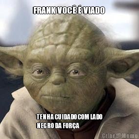 FRANK VOC� � VIADO  TENHA CUIDADO COM LADO
NEGRO DA FOR�A