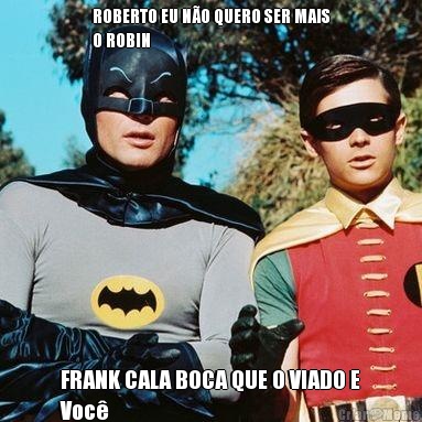 ROBERTO EU N�O QUERO SER MAIS
O ROBIN FRANK CALA BOCA QUE O VIADO E
Voc�